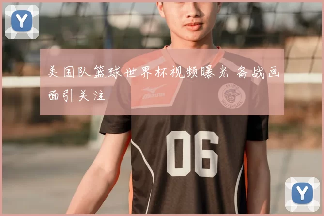 美国队篮球世界杯视频曝光 备战画面引关注