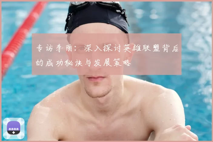专访李丽：深入探讨英雄联盟背后的成功秘诀与发展策略