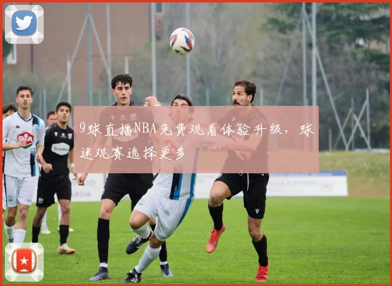 9球直播NBA免费观看体验升级，球迷观赛选择更多