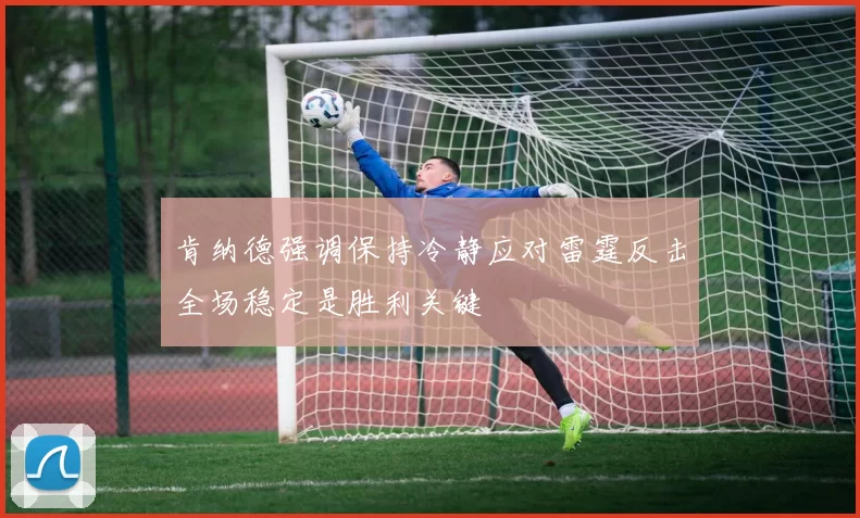 肯纳德强调保持冷静应对雷霆反击全场稳定是胜利关键
