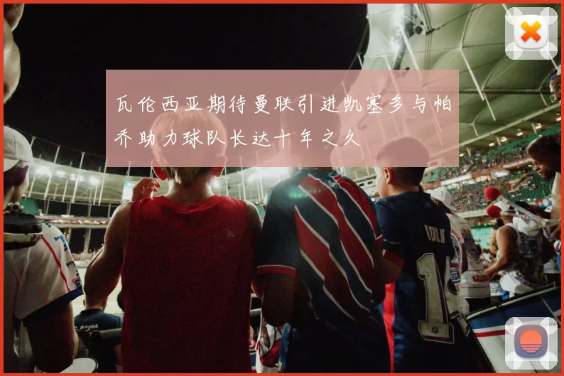 瓦伦西亚期待曼联引进凯塞多与帕乔助力球队长达十年之久
