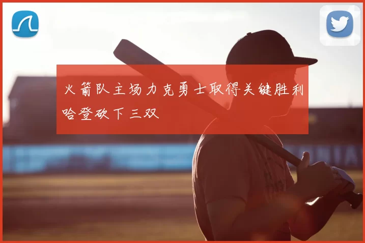 火箭队主场力克勇士取得关键胜利哈登砍下三双