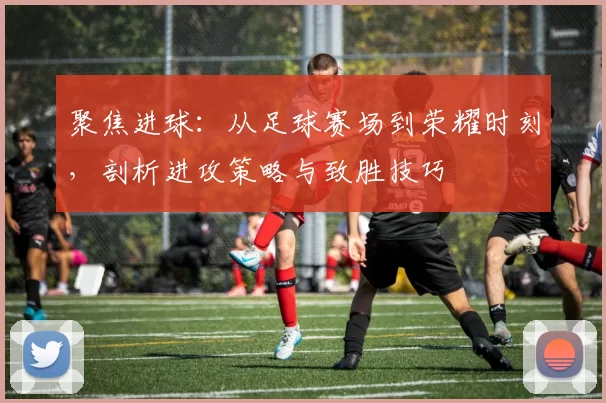 聚焦进球：从足球赛场到荣耀时刻，剖析进攻策略与致胜技巧