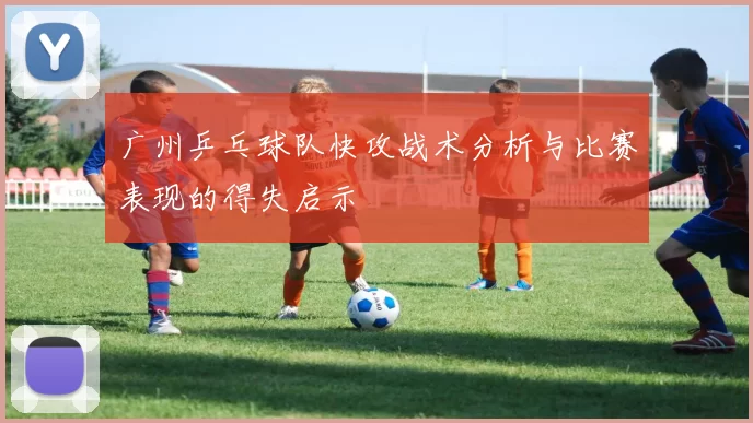 广州乒乓球队快攻战术分析与比赛表现的得失启示