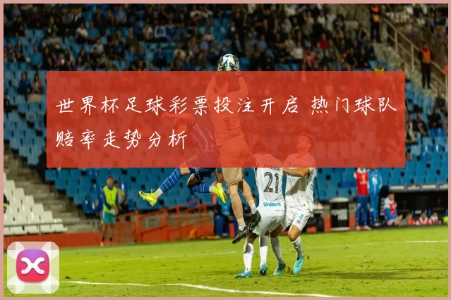 世界杯足球彩票投注开启 热门球队赔率走势分析