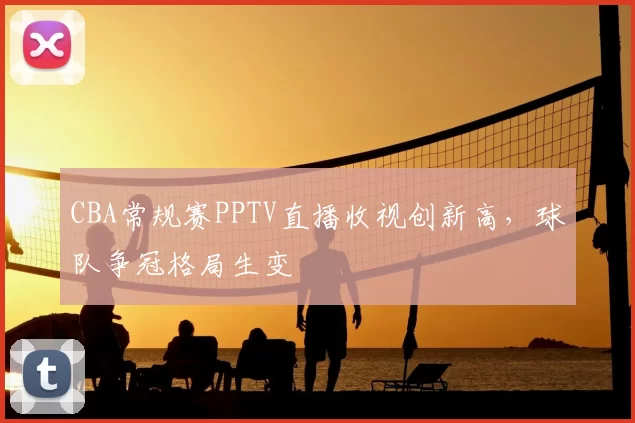 CBA常规赛PPTV直播收视创新高,球队争冠格局生变