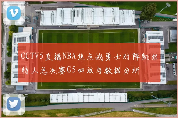 CCTV5直播NBA焦点战勇士对阵凯尔特人总决赛G5回放与数据分析