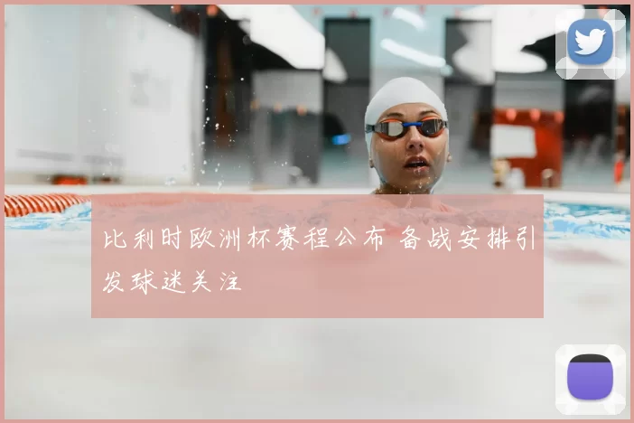 比利时欧洲杯赛程公布 备战安排引发球迷关注