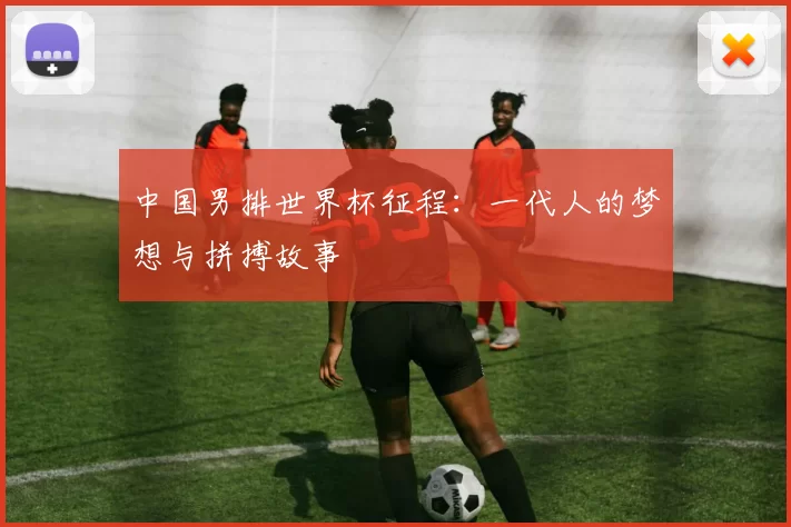 中国男排世界杯征程：一代人的梦想与拼搏故事