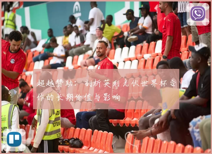 超越赞助：剖析英利光伏世界杯合作的长期价值与影响
