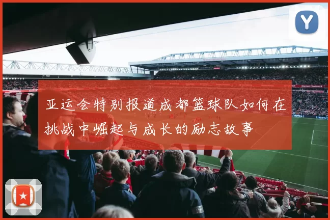 亚运会特别报道成都篮球队如何在挑战中崛起与成长的励志故事
