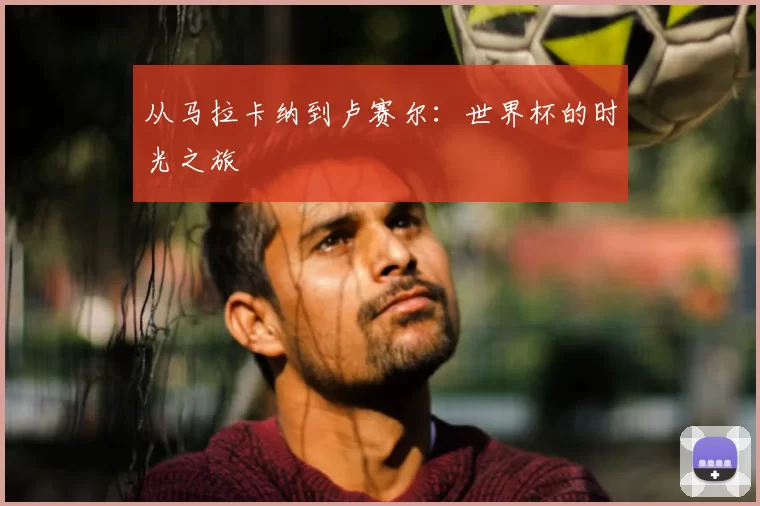 从马拉卡纳到卢赛尔:世界杯的时光之旅