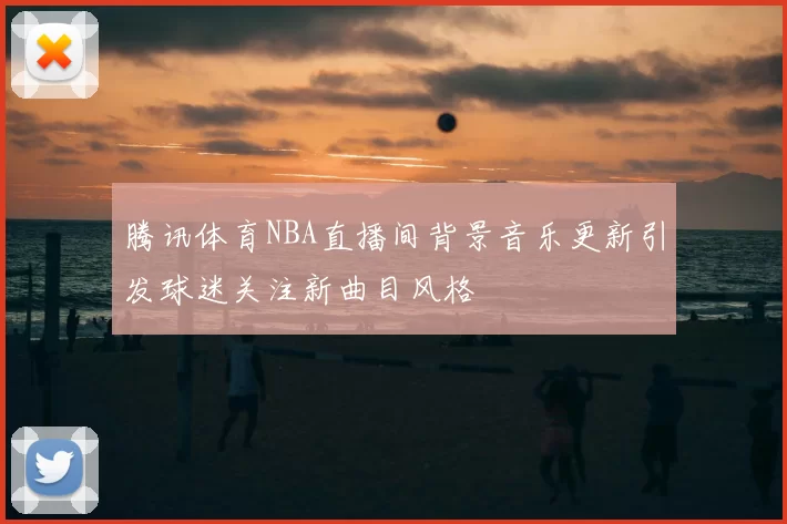 腾讯体育NBA直播间背景音乐更新引发球迷关注新曲目风格