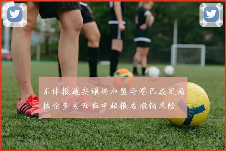 东体报道安佩姆加盟海港已成定局梅伦多或面临中超报名撤销风险