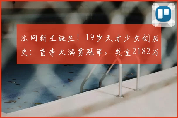 法网新王诞生！19岁天才少女创历史：首夺大满贯冠军，奖金2182万