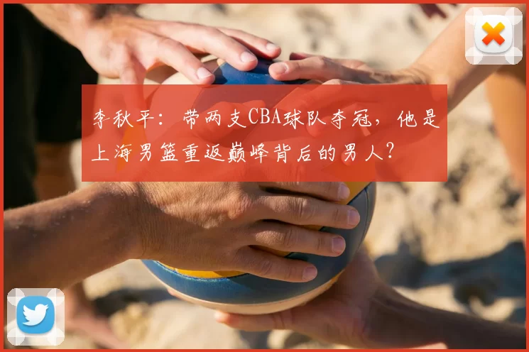 李秋平：带两支CBA球队夺冠，他是上海男篮重返巅峰背后的男人？