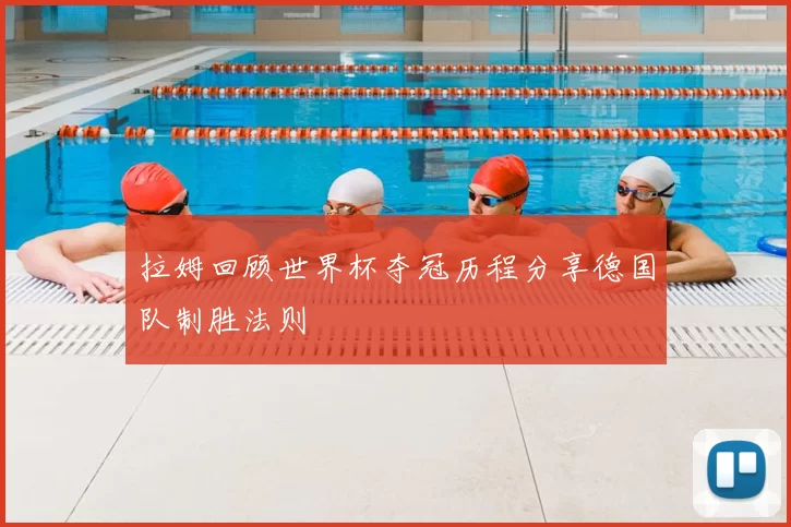 拉姆回顾世界杯夺冠历程分享德国队制胜法则