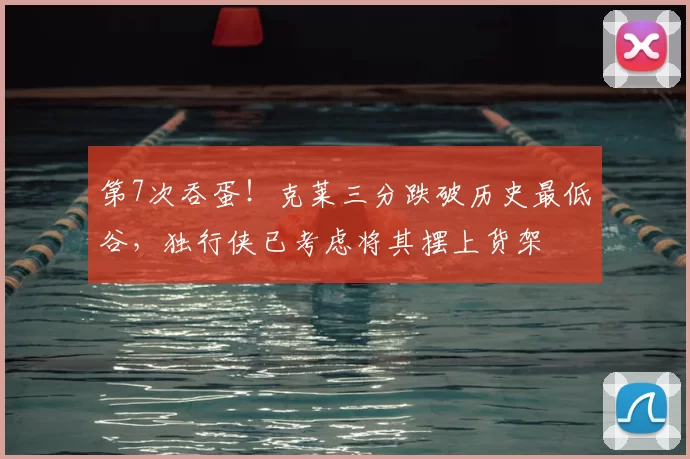 第7次吞蛋！克莱三分跌破历史最低谷，独行侠已考虑将其摆上货架