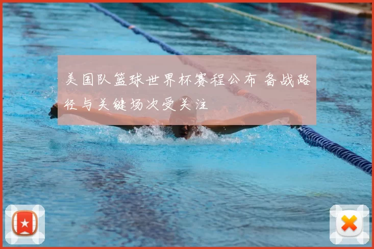 美国队篮球世界杯赛程公布 备战路径与关键场次受关注