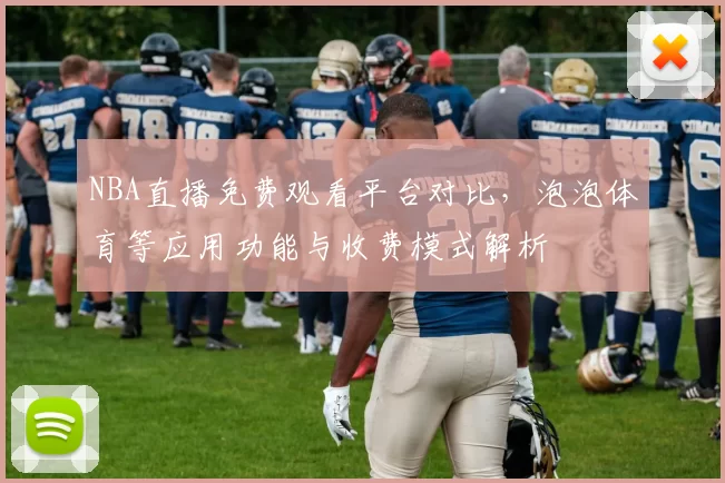 NBA直播免费观看平台对比,泡泡体育等应用功能与收费模式解析