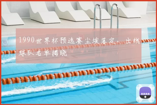1990世界杯预选赛尘埃落定,出线球队名单揭晓