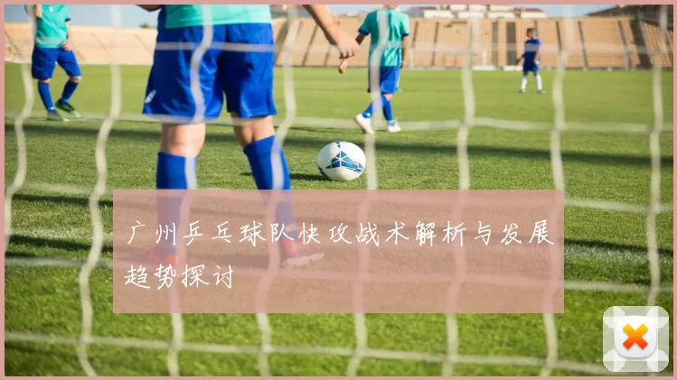 广州乒乓球队快攻战术解析与发展趋势探讨
