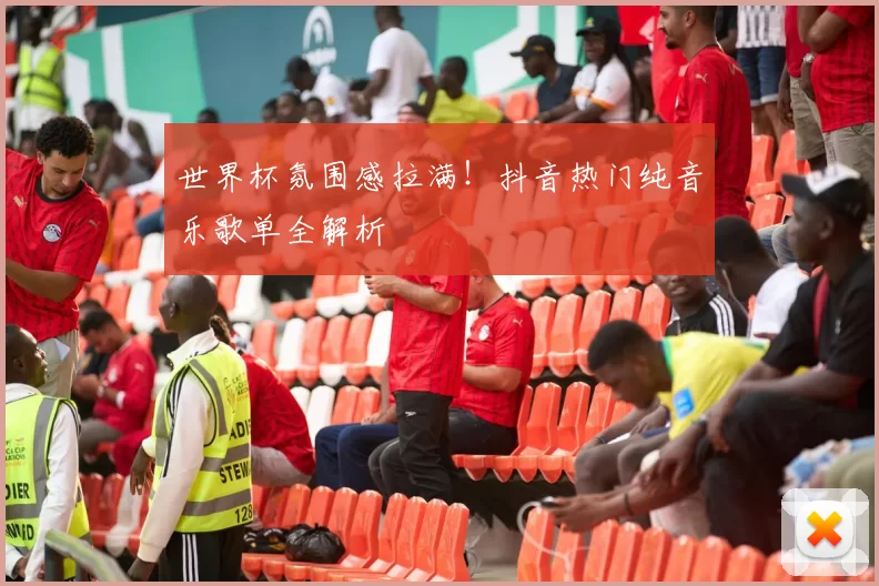 世界杯氛围感拉满！抖音热门纯音乐歌单全解析