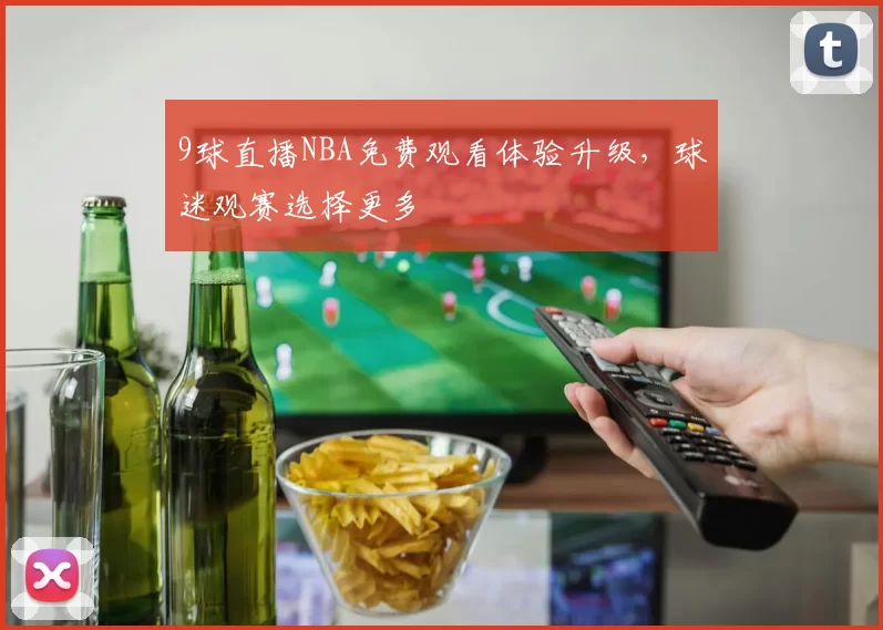 9球直播NBA免费观看体验升级，球迷观赛选择更多