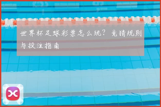 世界杯足球彩票怎么玩?竞猜规则与投注指南