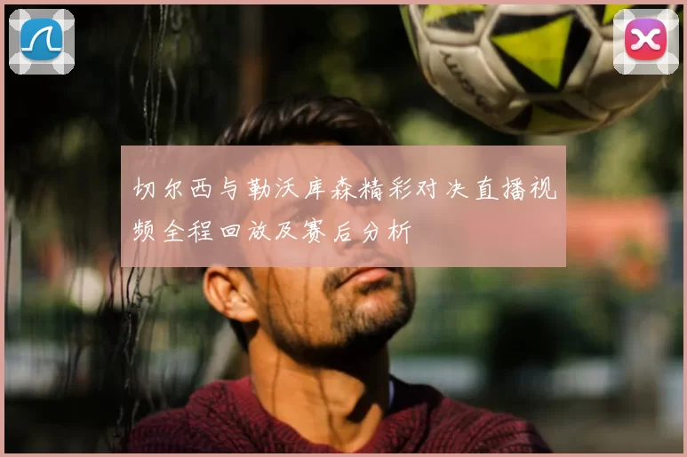 切尔西与勒沃库森精彩对决直播视频全程回放及赛后分析