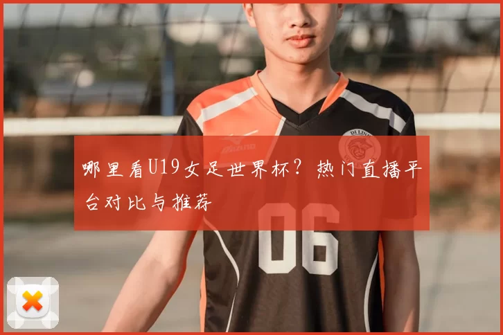 哪里看U19女足世界杯？热门直播平台对比与推荐