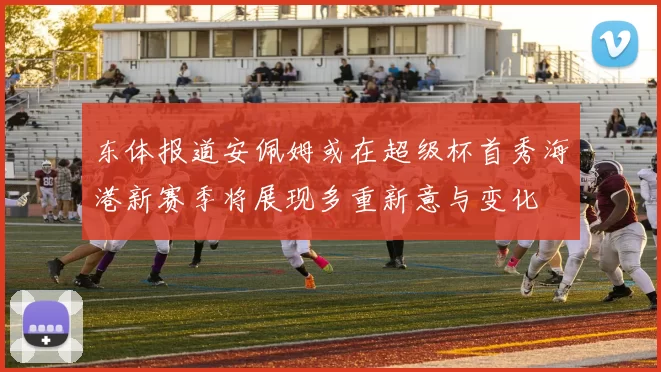 东体报道安佩姆或在超级杯首秀海港新赛季将展现多重新意与变化
